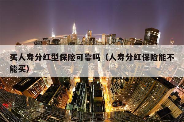 买人寿分红型保险可靠吗(人寿分红保险能不能买)