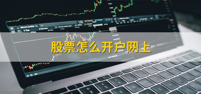 股票怎么开户网上,有以下七个步骤